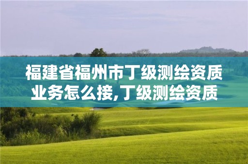 福建省福州市丁級測繪資質(zhì)業(yè)務(wù)怎么接,丁級測繪資質(zhì)要求。