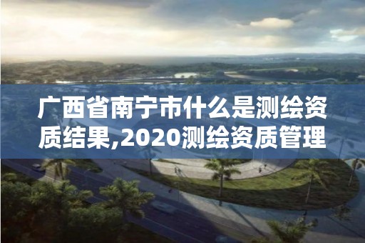 廣西省南寧市什么是測(cè)繪資質(zhì)結(jié)果,2020測(cè)繪資質(zhì)管理辦法