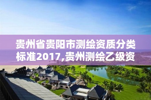 貴州省貴陽市測繪資質分類標準2017,貴州測繪乙級資質單位