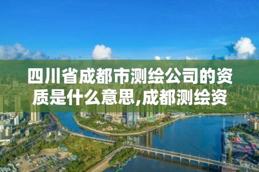 四川省成都市測繪公司的資質是什么意思,成都測繪資質代辦公司。