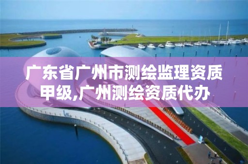 廣東省廣州市測繪監理資質甲級,廣州測繪資質代辦