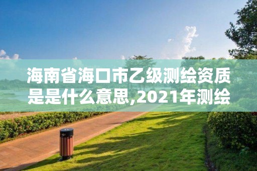 海南省海口市乙級測繪資質是是什么意思,2021年測繪乙級資質申報制度