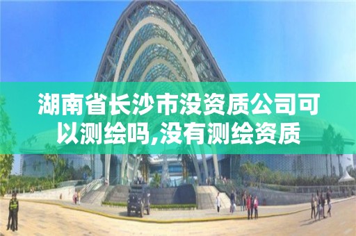 湖南省長沙市沒資質公司可以測繪嗎,沒有測繪資質