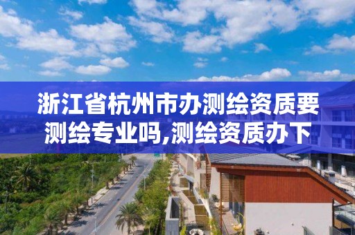 浙江省杭州市辦測繪資質要測繪專業嗎,測繪資質辦下來多少錢