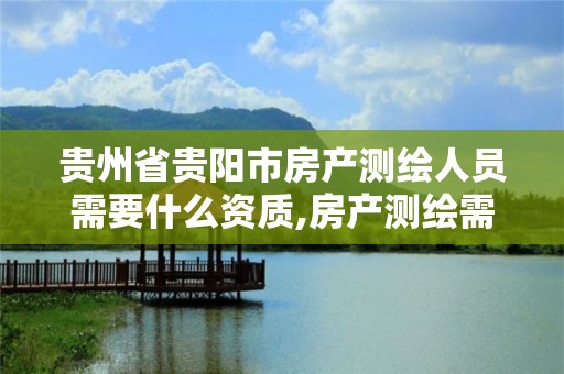 貴州省貴陽市房產測繪人員需要什么資質,房產測繪需要考什么證書。