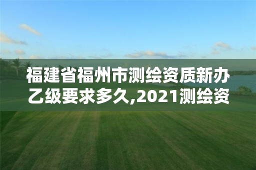 福建省福州市測(cè)繪資質(zhì)新辦乙級(jí)要求多久,2021測(cè)繪資質(zhì)延期公告福建省