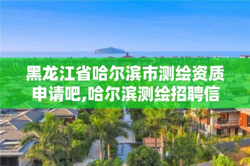 黑龍江省哈爾濱市測繪資質申請吧,哈爾濱測繪招聘信息