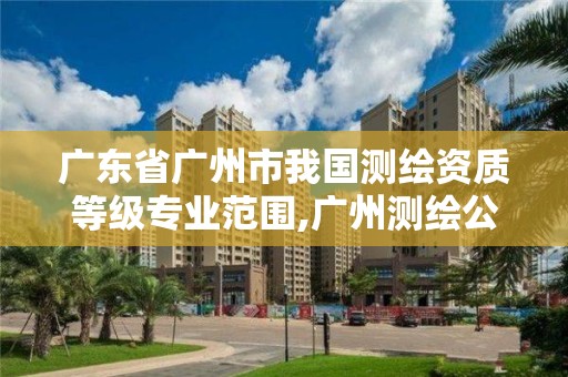 廣東省廣州市我國測繪資質等級專業范圍,廣州測繪公司有哪些。