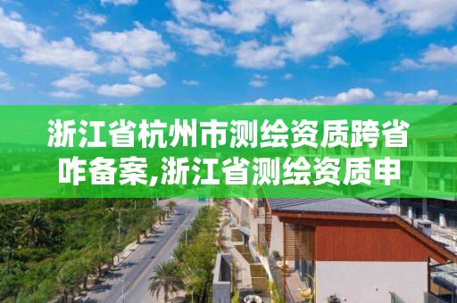 浙江省杭州市測繪資質跨省咋備案,浙江省測繪資質申請需要什么條件