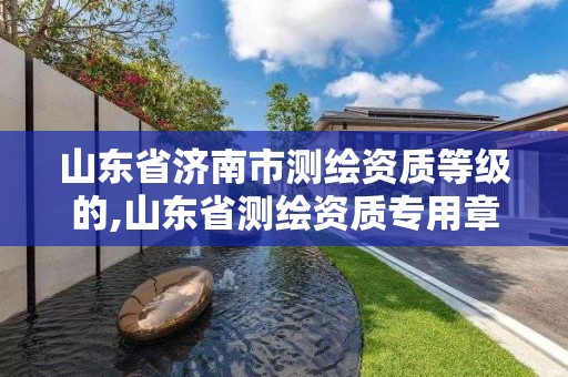 山東省濟南市測繪資質等級的,山東省測繪資質專用章