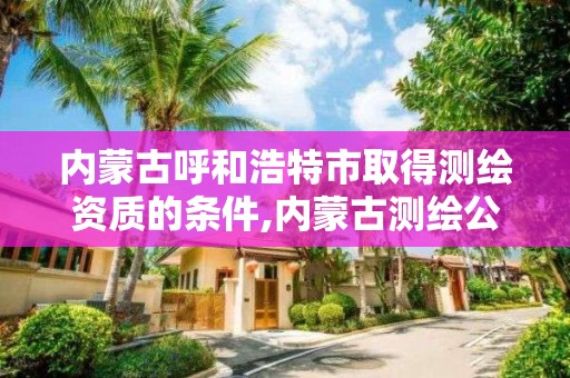 內蒙古呼和浩特市取得測繪資質的條件,內蒙古測繪公司