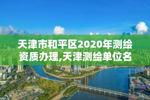 天津市和平區2020年測繪資質辦理,天津測繪單位名錄