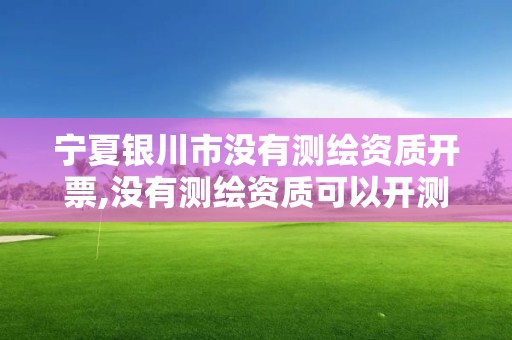 寧夏銀川市沒有測繪資質開票,沒有測繪資質可以開測繪發票嗎