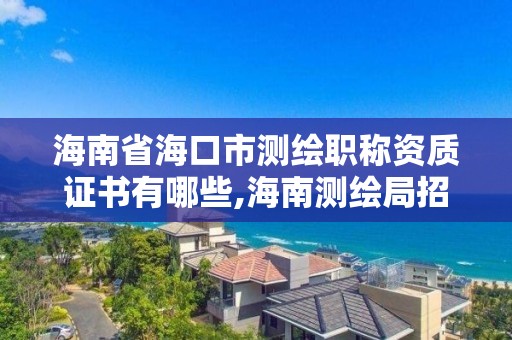 海南省海口市測繪職稱資質證書有哪些,海南測繪局招聘。