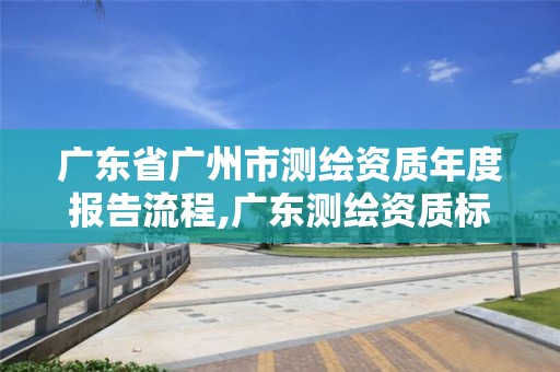 廣東省廣州市測繪資質年度報告流程,廣東測繪資質標準。