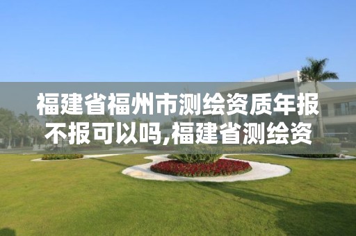 福建省福州市測繪資質年報不報可以嗎,福建省測繪資質延期