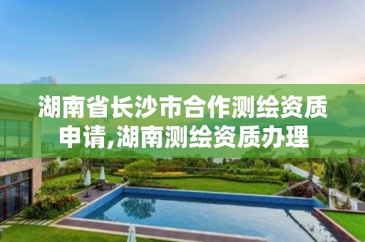 湖南省長沙市合作測繪資質(zhì)申請,湖南測繪資質(zhì)辦理