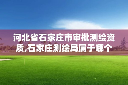 河北省石家莊市審批測繪資質,石家莊測繪局屬于哪個區