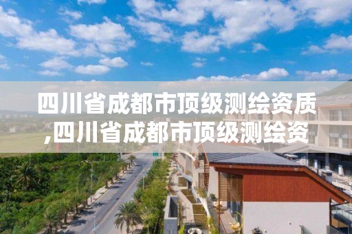 四川省成都市頂級測繪資質,四川省成都市頂級測繪資質企業(yè)