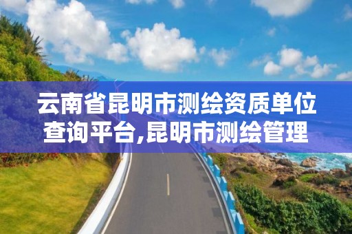 云南省昆明市測繪資質單位查詢平臺,昆明市測繪管理處