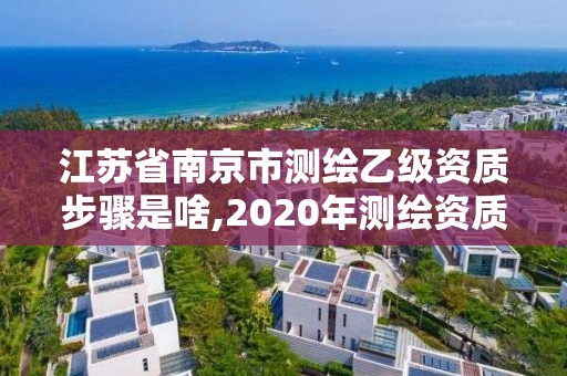 江蘇省南京市測繪乙級資質(zhì)步驟是啥,2020年測繪資質(zhì)乙級需要什么條件。