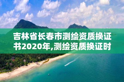 吉林省長春市測繪資質(zhì)換證書2020年,測繪資質(zhì)換證時間。