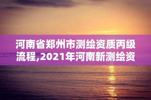 河南省鄭州市測繪資質丙級流程,2021年河南新測繪資質辦理