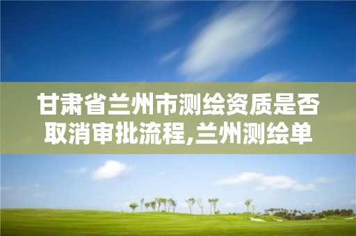 甘肅省蘭州市測繪資質(zhì)是否取消審批流程,蘭州測繪單位