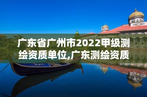 廣東省廣州市2022甲級測繪資質單位,廣東測繪資質標準