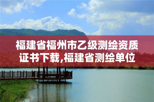 福建省福州市乙級測繪資質證書下載,福建省測繪單位名單。