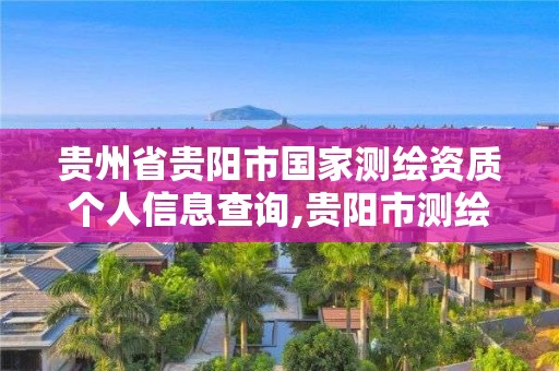 貴州省貴陽市國家測繪資質個人信息查詢,貴陽市測繪院是什么單位。