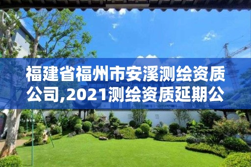 福建省福州市安溪測繪資質公司,2021測繪資質延期公告福建省