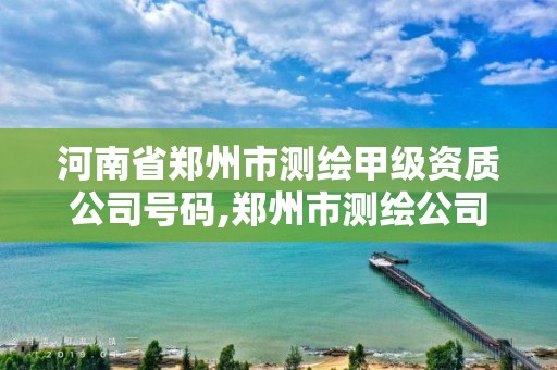 河南省鄭州市測繪甲級資質公司號碼,鄭州市測繪公司排名