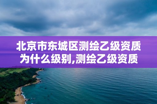 北京市東城區測繪乙級資質為什么級別,測繪乙級資質條件