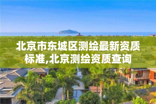 北京市東城區(qū)測(cè)繪最新資質(zhì)標(biāo)準(zhǔn),北京測(cè)繪資質(zhì)查詢