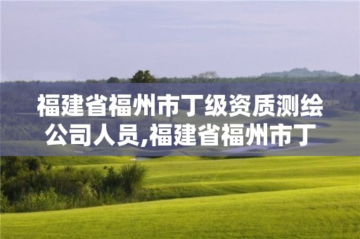 福建省福州市丁級(jí)資質(zhì)測(cè)繪公司人員,福建省福州市丁級(jí)資質(zhì)測(cè)繪公司人員有哪些。