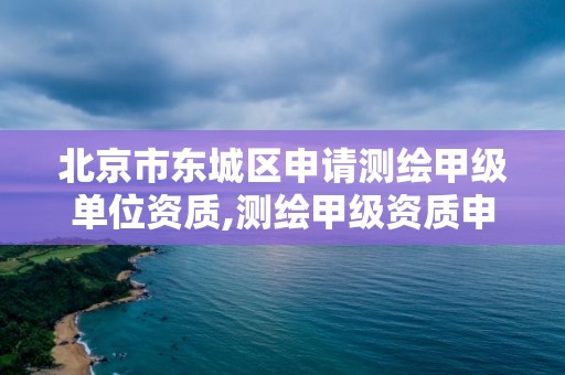 北京市東城區申請測繪甲級單位資質,測繪甲級資質申請條件。