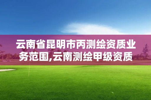 云南省昆明市丙測繪資質業務范圍,云南測繪甲級資質單位