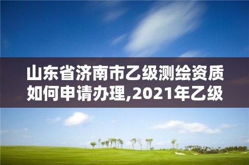 山東省濟(jì)南市乙級(jí)測(cè)繪資質(zhì)如何申請(qǐng)辦理,2021年乙級(jí)測(cè)繪資質(zhì)申報(bào)材料。