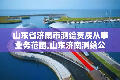 山東省濟南市測繪資質從事業務范圍,山東濟南測繪公司有哪些。