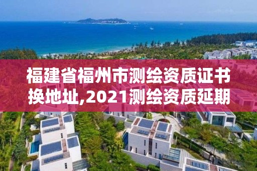 福建省福州市測繪資質證書換地址,2021測繪資質延期公告福建省