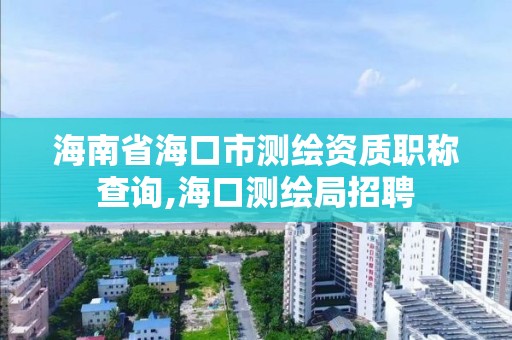 海南省海口市測繪資質職稱查詢,海口測繪局招聘