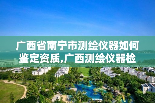 廣西省南寧市測繪儀器如何鑒定資質(zhì),廣西測繪儀器檢定中心