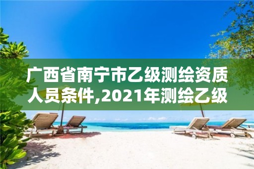 廣西省南寧市乙級測繪資質人員條件,2021年測繪乙級資質辦公申報條件