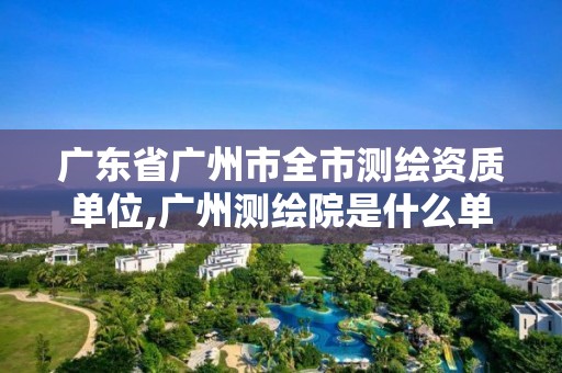 廣東省廣州市全市測繪資質單位,廣州測繪院是什么單位