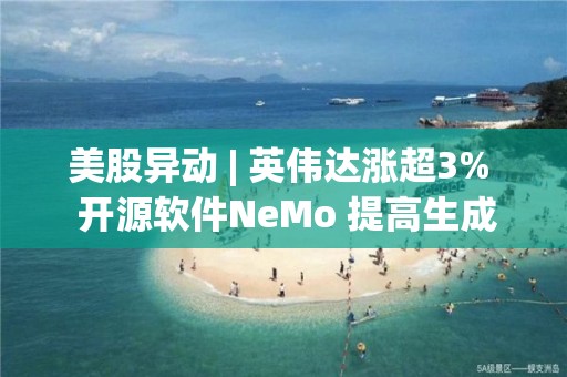 美股異動 | 英偉達漲超3%  開源軟件NeMo 提高生成式AI的安全性