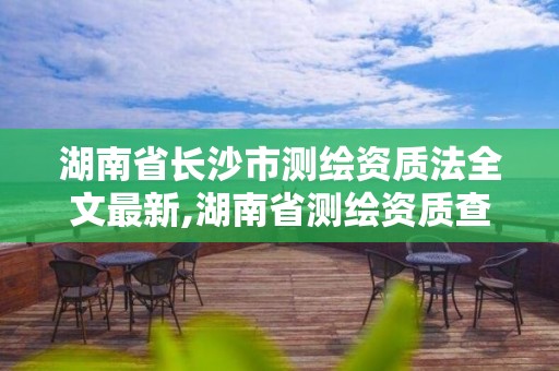 湖南省長(zhǎng)沙市測(cè)繪資質(zhì)法全文最新,湖南省測(cè)繪資質(zhì)查詢