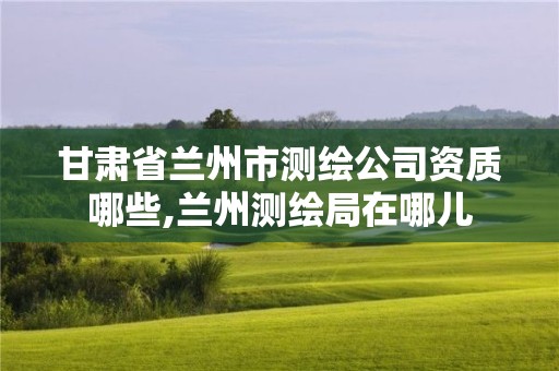 甘肅省蘭州市測(cè)繪公司資質(zhì)哪些,蘭州測(cè)繪局在哪兒