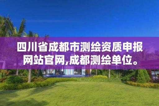 四川省成都市測繪資質申報網站官網,成都測繪單位。