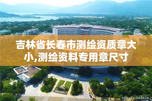 吉林省長春市測繪資質章大小,測繪資料專用章尺寸